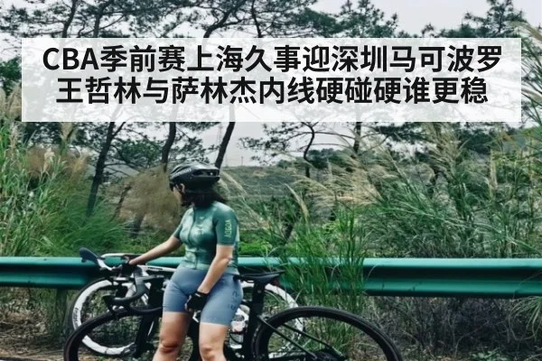 CBA季前赛上海久事迎深圳马可波罗 王哲林与萨林杰内线硬碰硬谁更稳