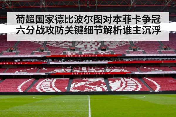 葡超国家德比波尔图对本菲卡争冠六分战攻防关键细节解析谁主沉浮