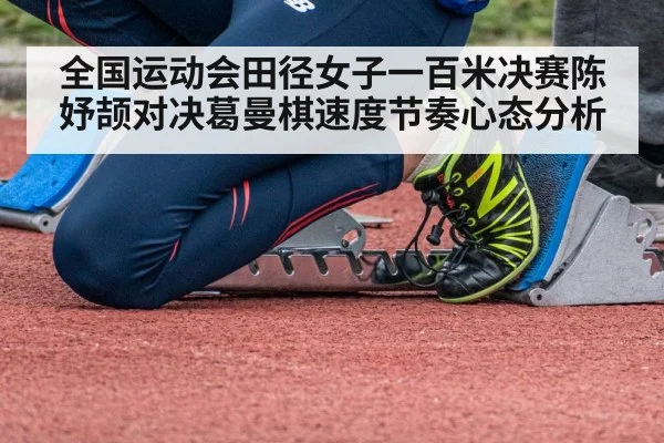 全国运动会田径女子一百米决赛陈妤颉对决葛曼棋速度节奏心态分析